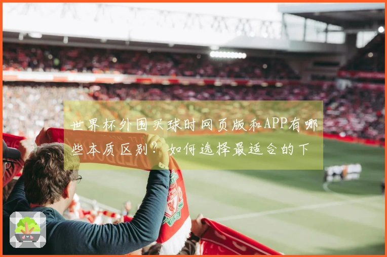 世界杯外围买球时网页版和APP有哪些本质区别？如何选择最适合的下注方式？