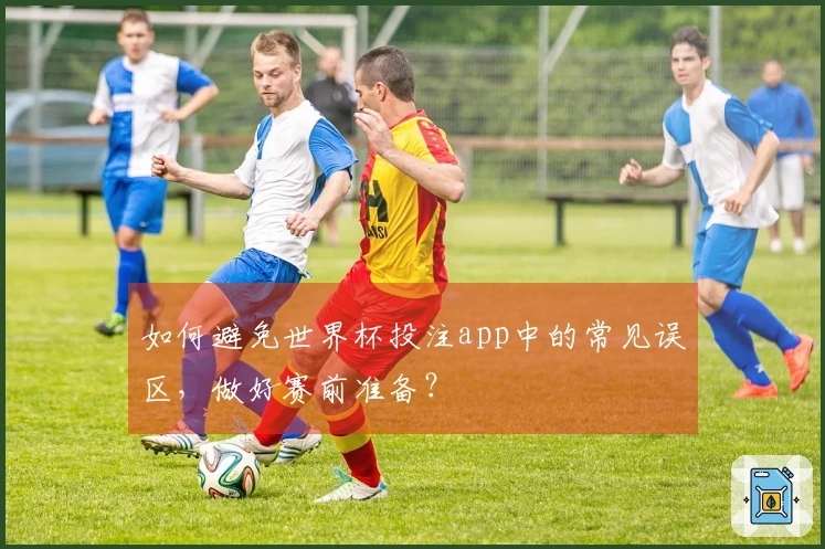 如何避免世界杯投注app中的常见误区，做好赛前准备？