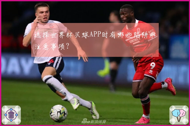 选择世界杯买球APP时有哪些陷阱和注意事项？