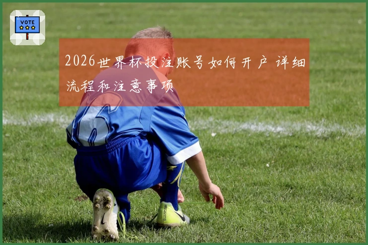 2026世界杯投注账号如何开户 详细流程和注意事项