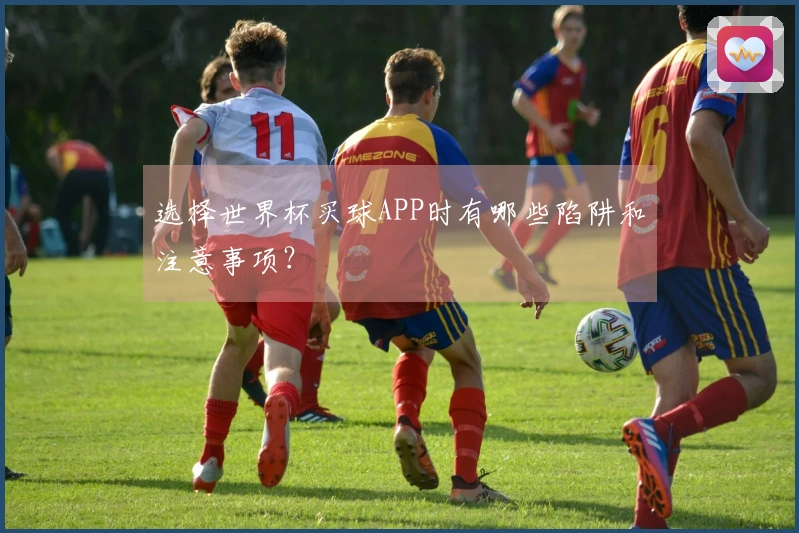 选择世界杯买球APP时有哪些陷阱和注意事项？