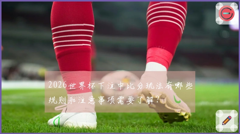 2026世界杯下注中比分玩法有哪些规则和注意事项需要了解？