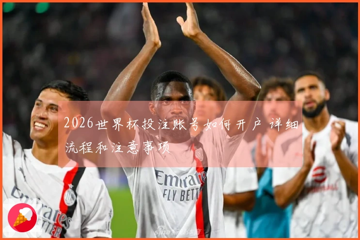 2026世界杯投注账号如何开户 详细流程和注意事项