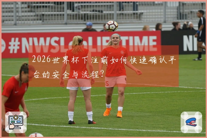 2026世界杯下注前如何快速确认平台的安全与流程？