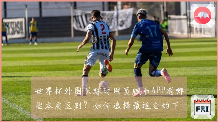 世界杯外围买球时网页版和APP有哪些本质区别？如何选择最适合的下注方式？