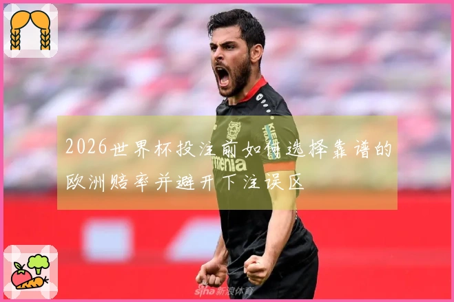 2026世界杯投注前如何选择靠谱的欧洲赔率并避开下注误区