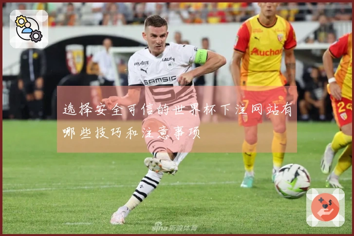 选择安全可信的世界杯下注网站有哪些技巧和注意事项