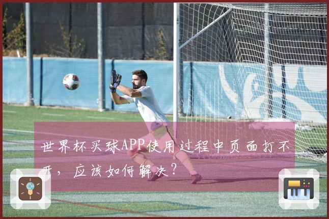 世界杯买球APP使用过程中页面打不开，应该如何解决？