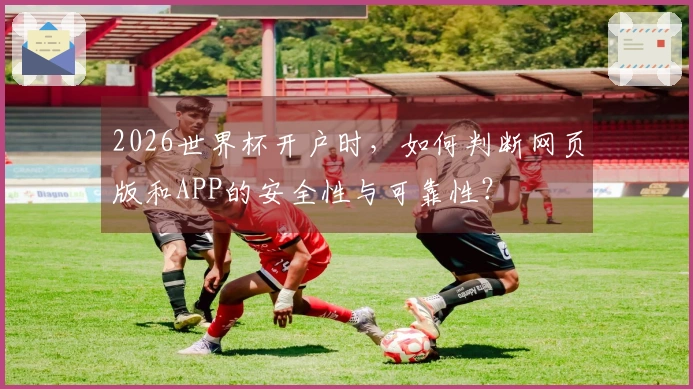 2026世界杯开户时，如何判断网页版和APP的安全性与可靠性？