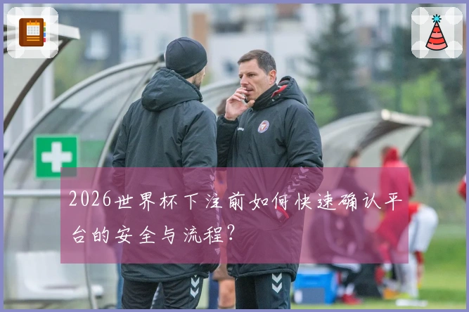 2026世界杯下注前如何快速确认平台的安全与流程？